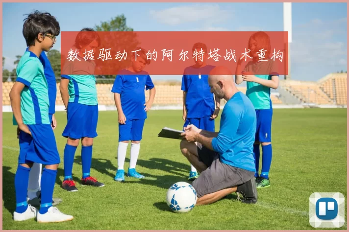 数据驱动下的阿尔特塔战术重构