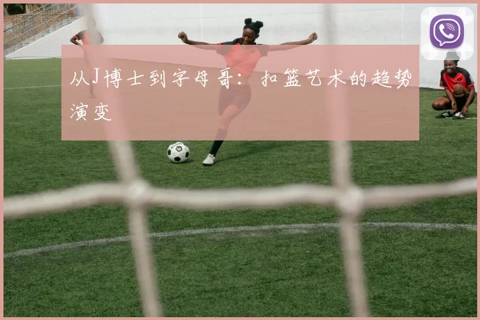 从J博士到字母哥：扣篮艺术的趋势演变