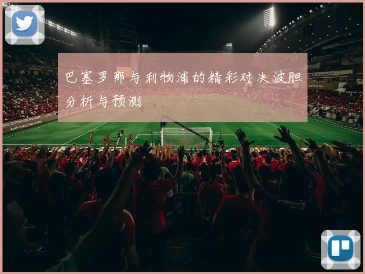 巴塞罗那与利物浦的精彩对决波胆分析与预测