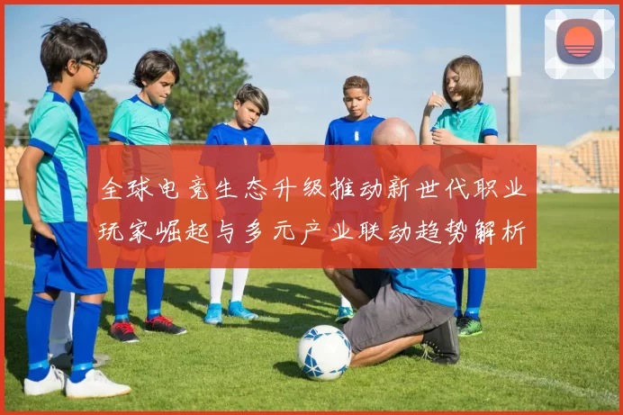 全球电竞生态升级推动新世代职业玩家崛起与多元产业联动趋势解析