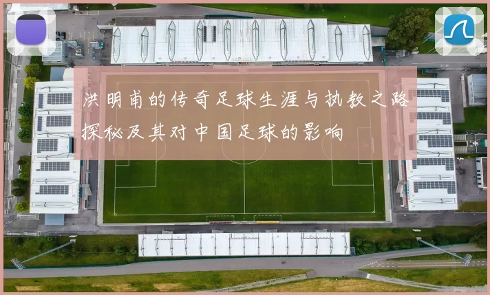洪明甫的传奇足球生涯与执教之路探秘及其对中国足球的影响
