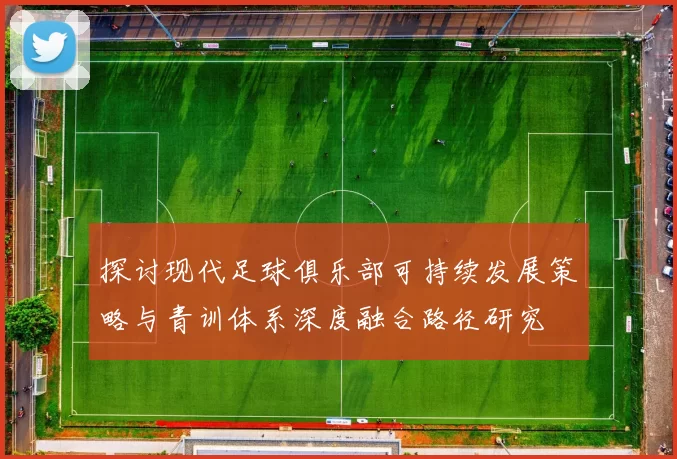 探讨现代足球俱乐部可持续发展策略与青训体系深度融合路径研究