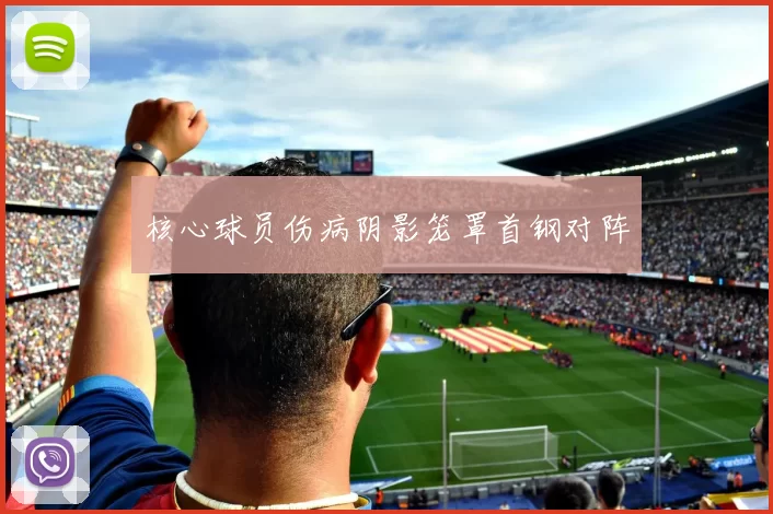 核心球员伤病阴影笼罩首钢对阵