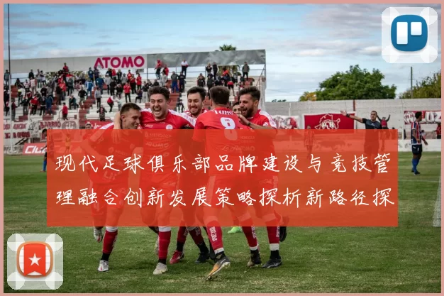 现代足球俱乐部品牌建设与竞技管理融合创新发展策略探析新路径探