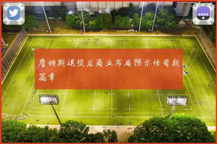 詹姆斯退役后商业布局预示传奇新篇章