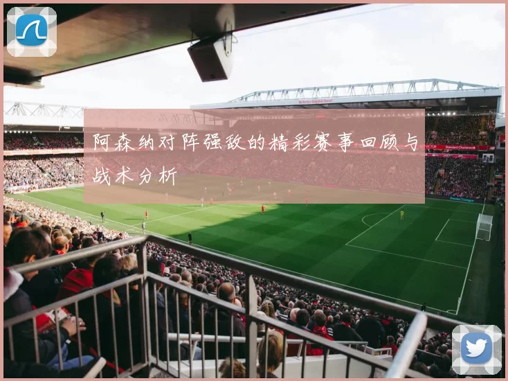 阿森纳对阵强敌的精彩赛事回顾与战术分析