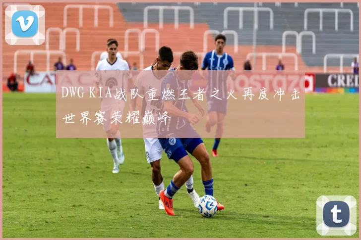 DWG KIA战队重燃王者之火再度冲击世界赛荣耀巅峰