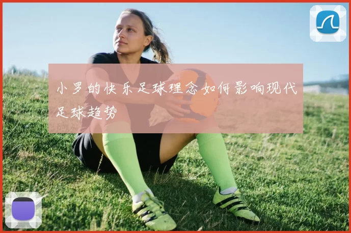 小罗的快乐足球理念如何影响现代足球趋势