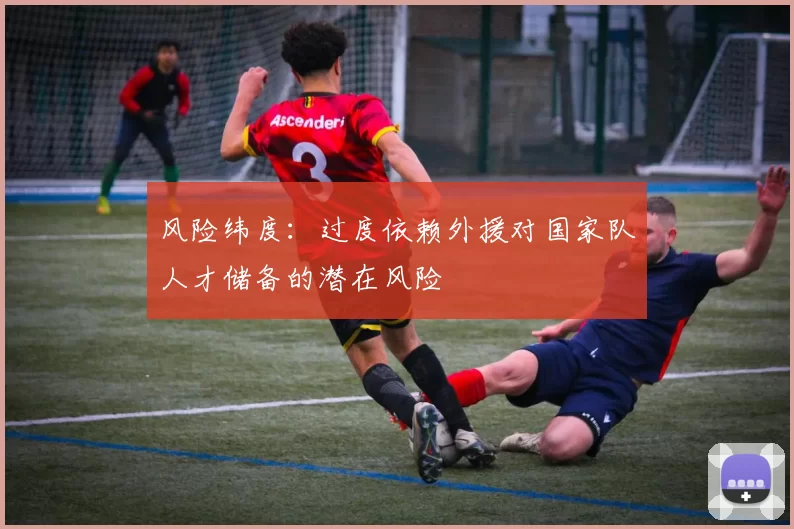 风险纬度：过度依赖外援对国家队人才储备的潜在风险