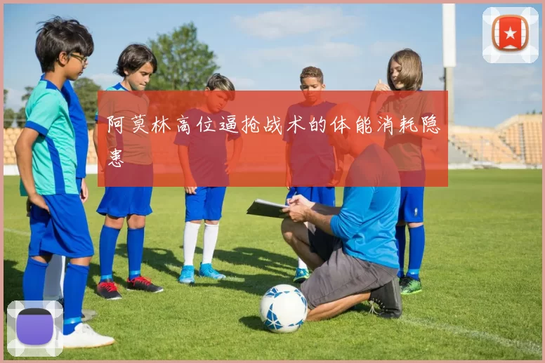 阿莫林高位逼抢战术的体能消耗隐患