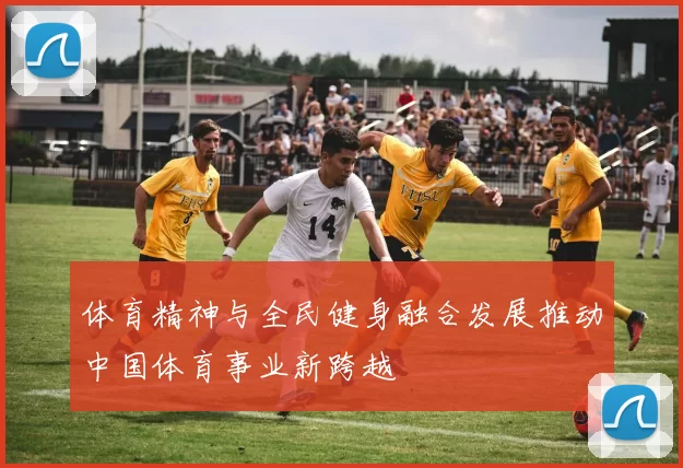 体育精神与全民健身融合发展推动中国体育事业新跨越