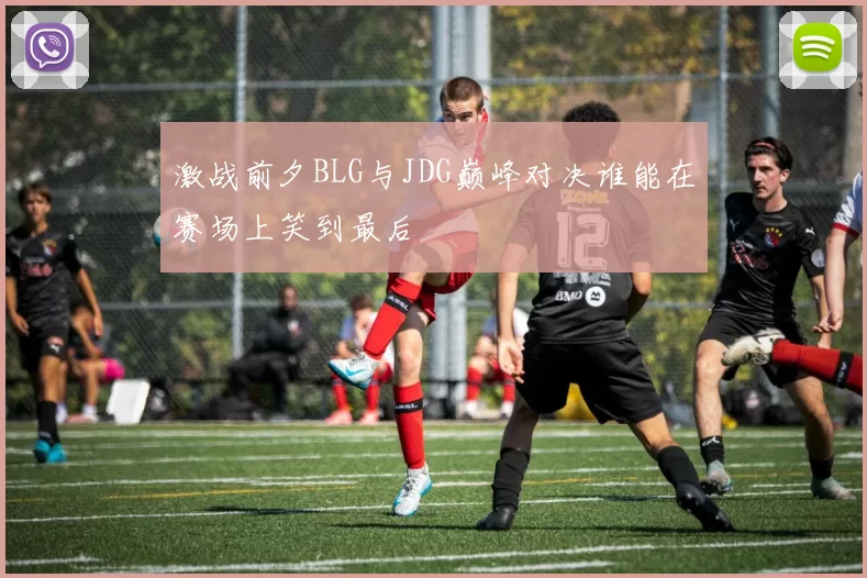 激战前夕BLG与JDG巅峰对决谁能在赛场上笑到最后