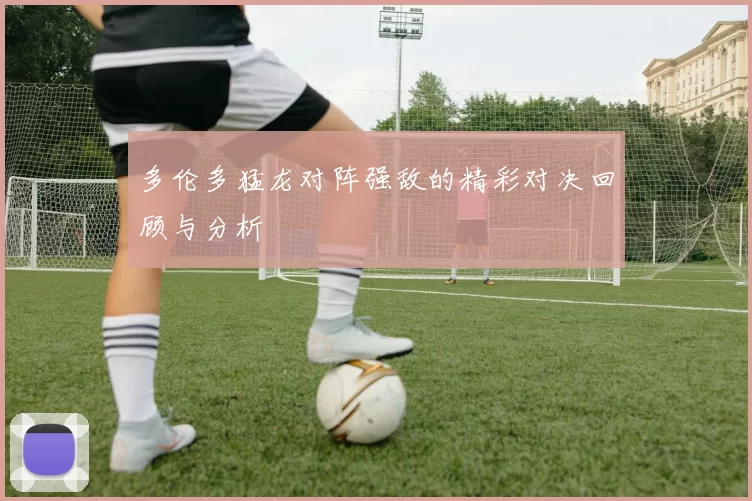 多伦多猛龙对阵强敌的精彩对决回顾与分析