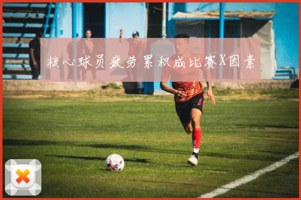核心球员疲劳累积成比赛X因素