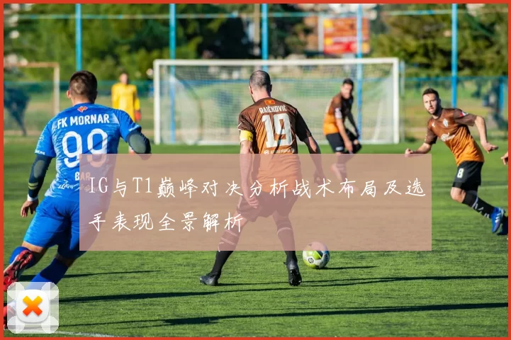 IG与T1巅峰对决分析战术布局及选手表现全景解析