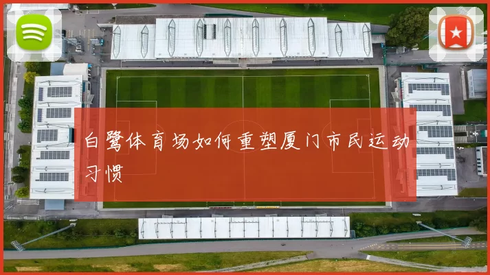 白鹭体育场如何重塑厦门市民运动习惯