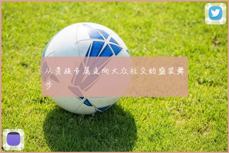 从贵族专属走向大众社交的盛装舞步