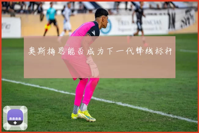 奥斯梅恩能否成为下一代锋线标杆