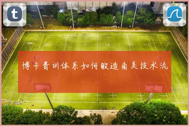 博卡青训体系如何锻造南美技术流